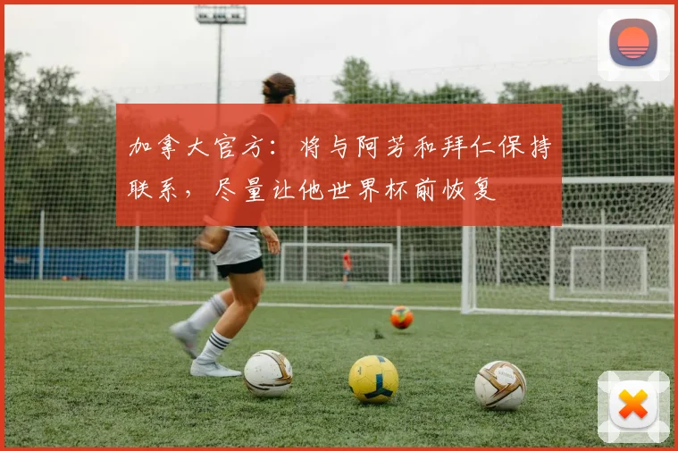 加拿大官方：将与阿芳和拜仁保持联系，尽量让他世界杯前恢复